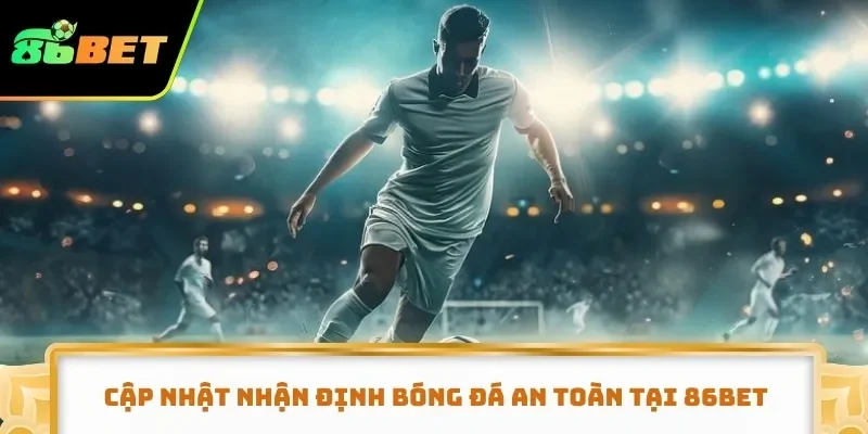 Cập nhật nhận định bóng đá an toàn tại 86BET