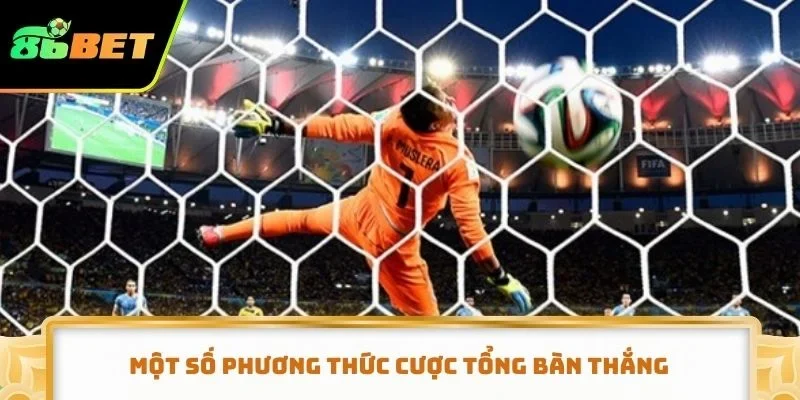 Một số phương thức cược tổng bàn thắng nên tham khảo