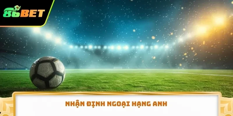 Nhận định Ngoại hạng Anh